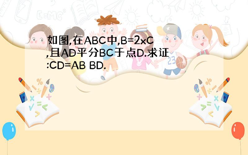 如图,在ABC中,B=2xC,且AD平分BC于点D.求证:CD=AB BD.