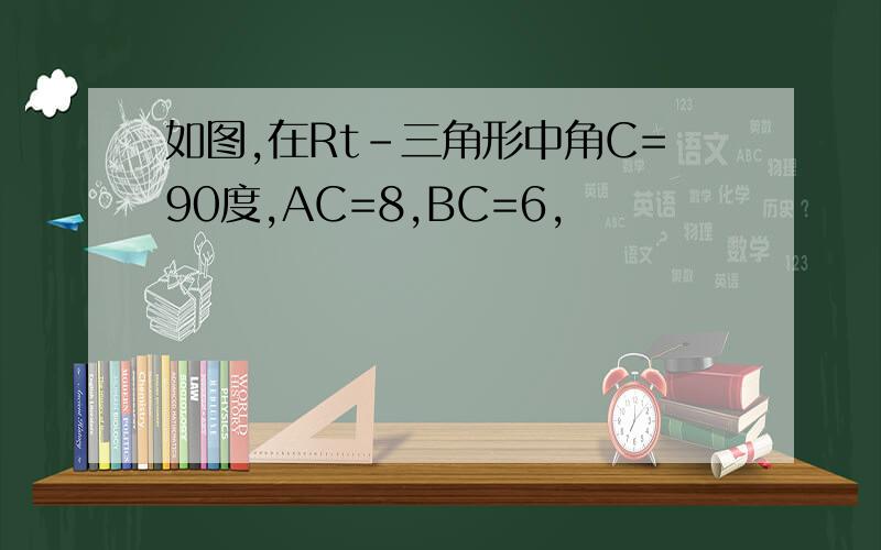 如图,在Rt-三角形中角C=90度,AC=8,BC=6,