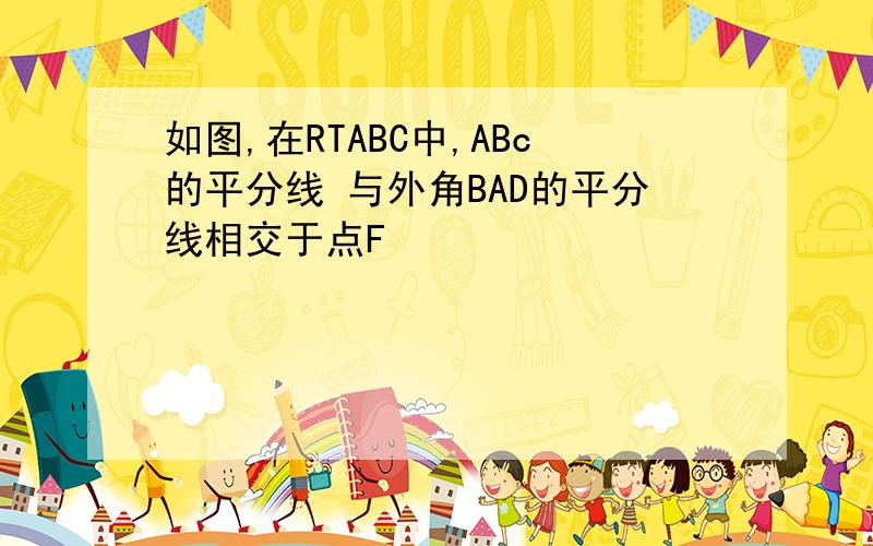 如图,在RTABC中,ABc的平分线 与外角BAD的平分线相交于点F