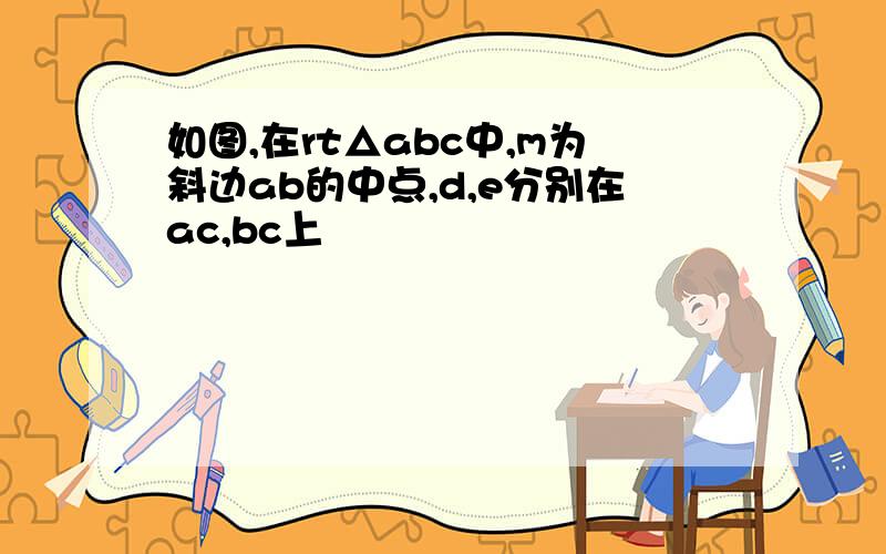 如图,在rt△abc中,m为斜边ab的中点,d,e分别在ac,bc上