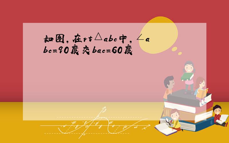 如图,在rt△abc中,∠abc=90度交bac=60度