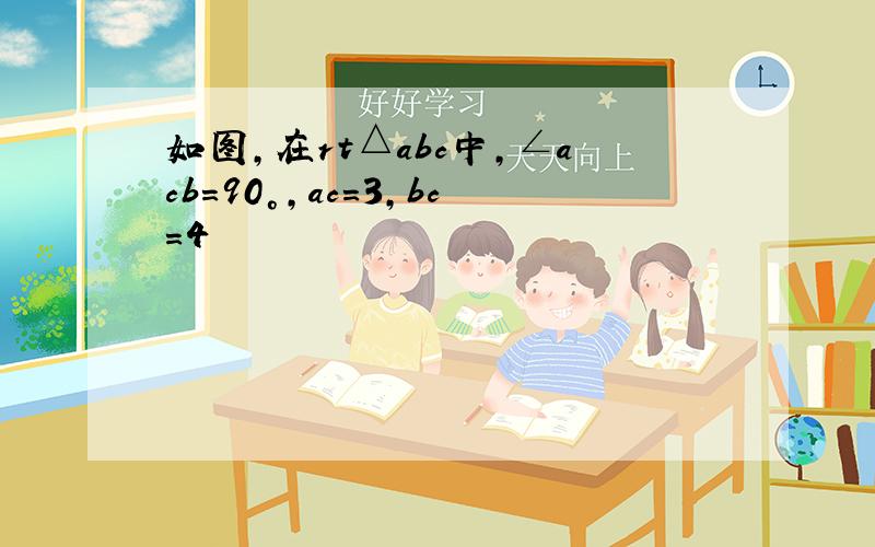 如图,在rt△abc中,∠acb=90°,ac=3,bc=4