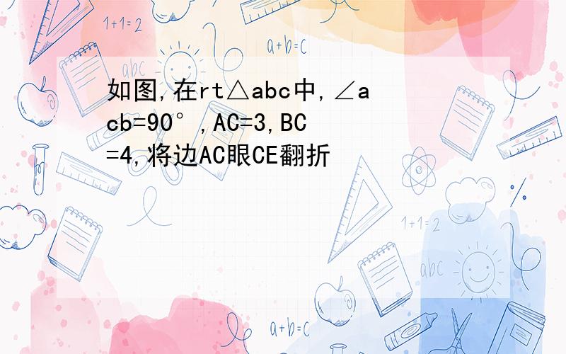 如图,在rt△abc中,∠acb=90°,AC=3,BC=4,将边AC眼CE翻折