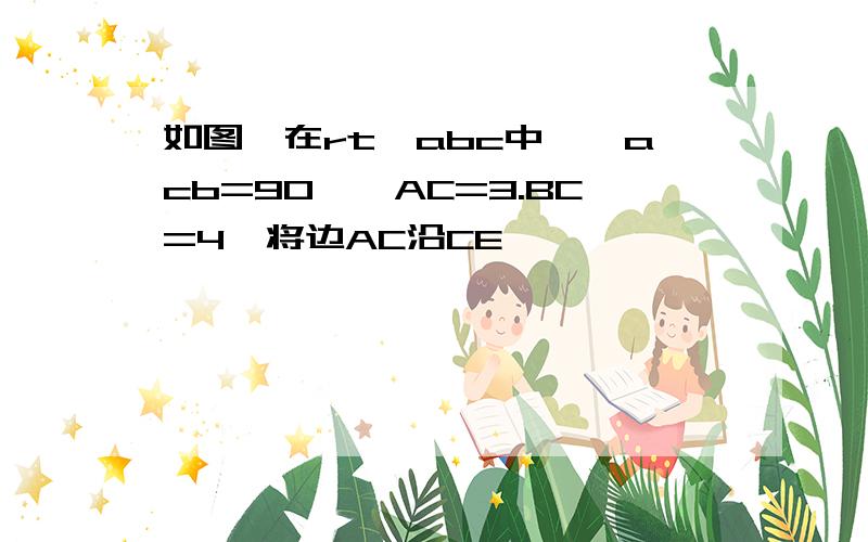 如图,在rt△abc中,∠acb=90°,AC=3.BC=4,将边AC沿CE