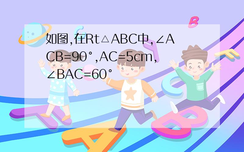 如图,在Rt△ABC中,∠ACB=90°,AC=5cm,∠BAC=60°