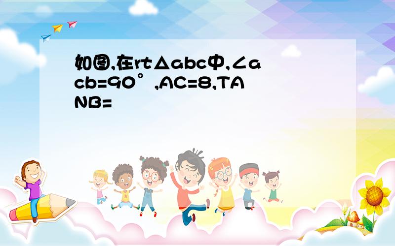 如图,在rt△abc中,∠acb=90°,AC=8,TANB=