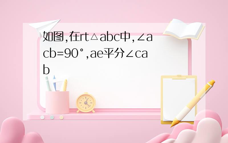 如图,在rt△abc中,∠acb=90°,ae平分∠cab