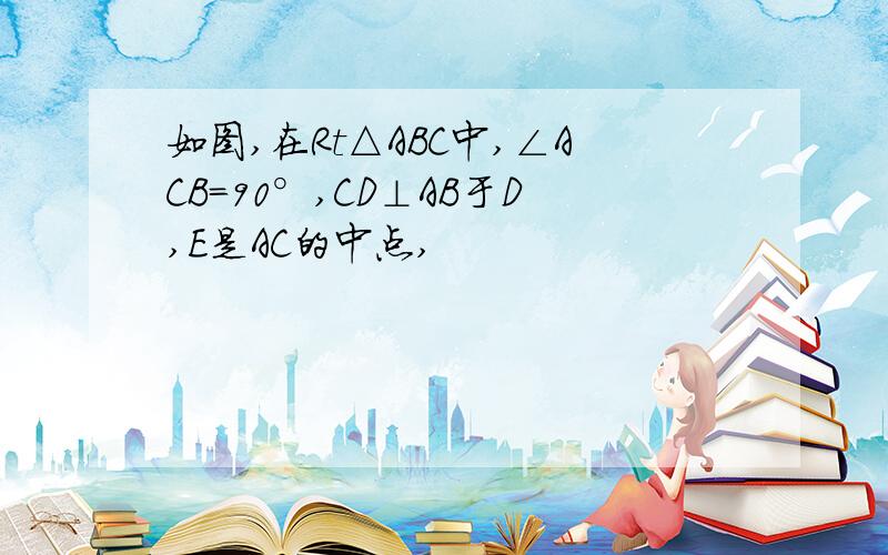 如图,在Rt△ABC中,∠ACB=90°,CD⊥AB于D,E是AC的中点,