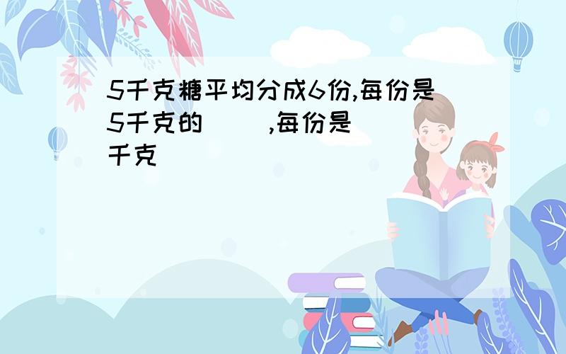 5千克糖平均分成6份,每份是5千克的( ),每份是( )千克