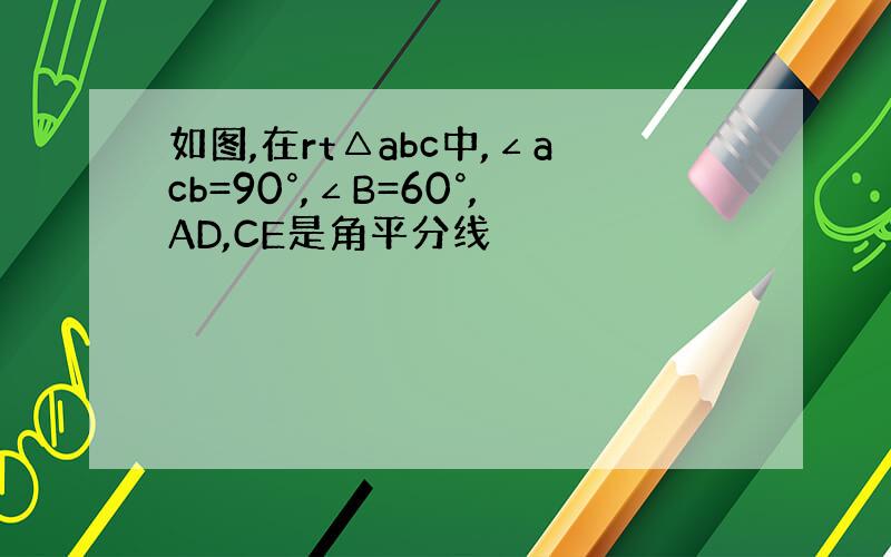 如图,在rt△abc中,∠acb=90°,∠B=60°,AD,CE是角平分线