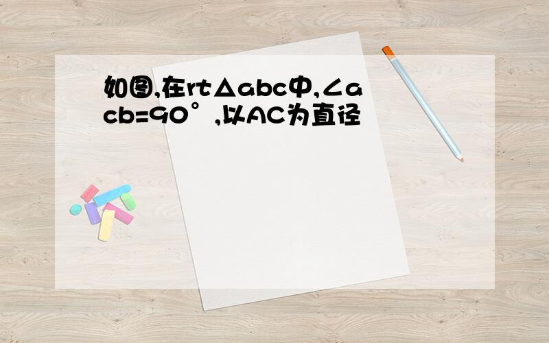 如图,在rt△abc中,∠acb=90°,以AC为直径