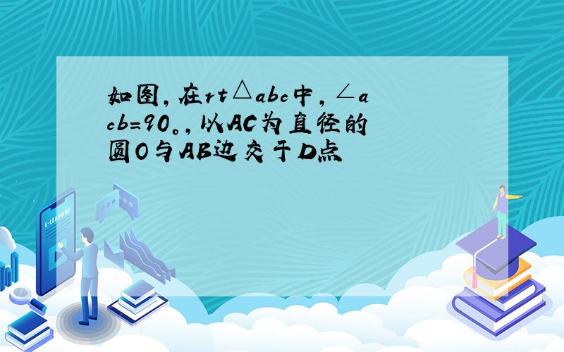 如图,在rt△abc中,∠acb=90°,以AC为直径的圆O与AB边交于D点