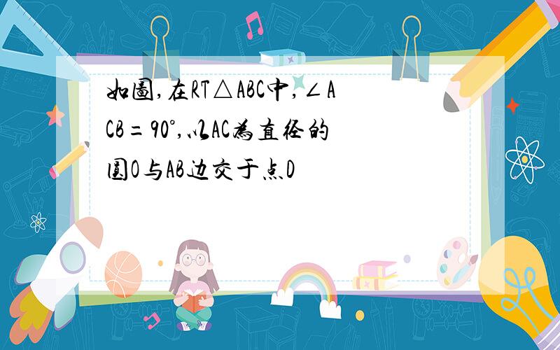 如图,在RT△ABC中,∠ACB=90°,以AC为直径的圆O与AB边交于点D