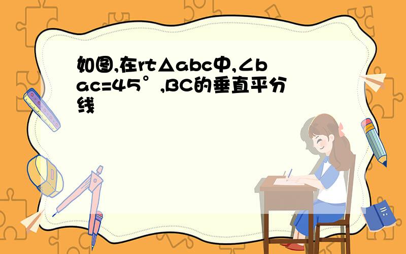 如图,在rt△abc中,∠bac=45°,BC的垂直平分线