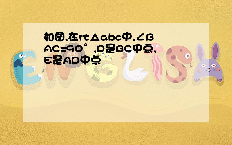 如图,在rt△abc中,∠BAC=90°,D是BC中点,E是AD中点