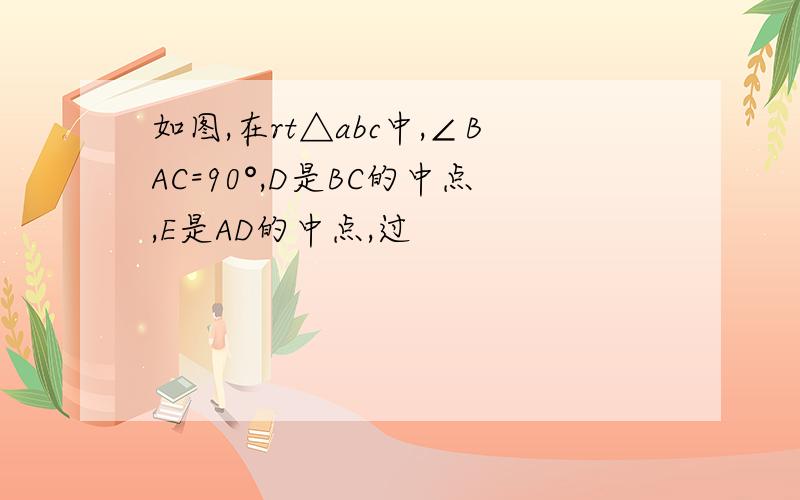 如图,在rt△abc中,∠BAC=90°,D是BC的中点,E是AD的中点,过