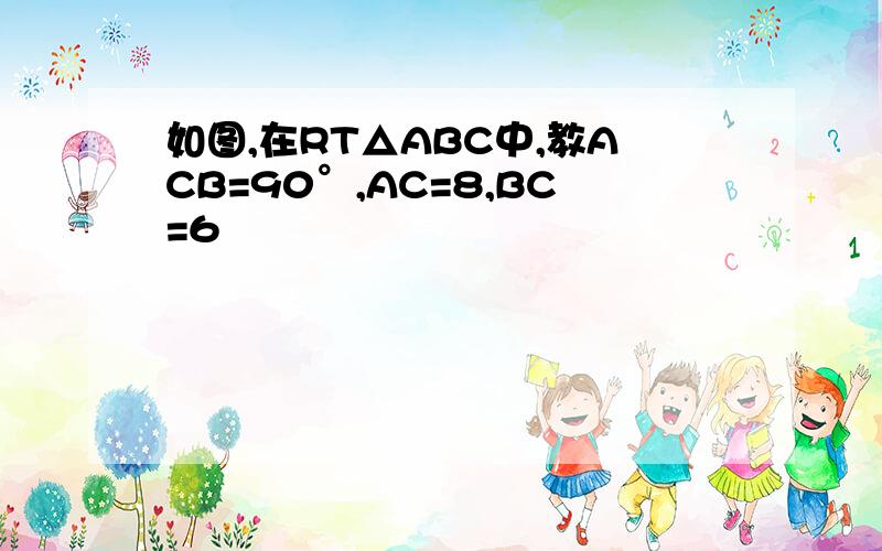 如图,在RT△ABC中,教ACB=90°,AC=8,BC=6