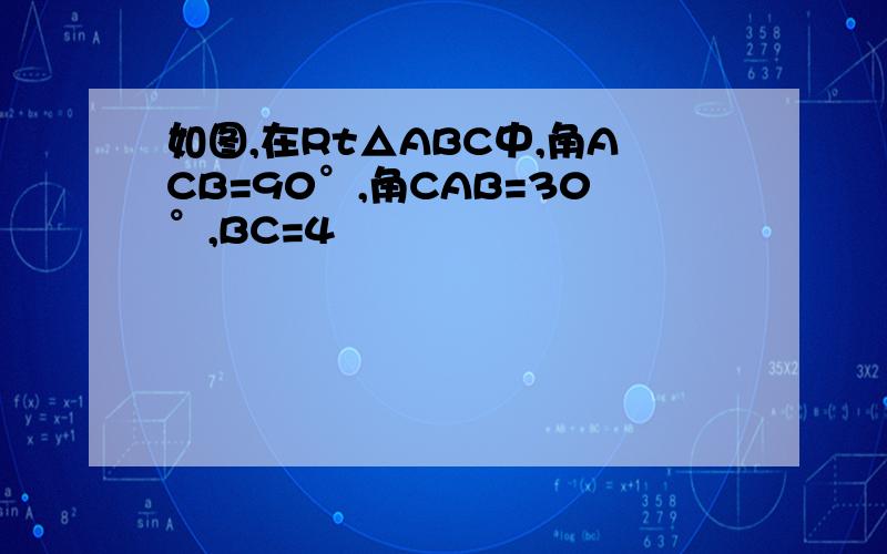 如图,在Rt△ABC中,角ACB=90°,角CAB=30°,BC=4