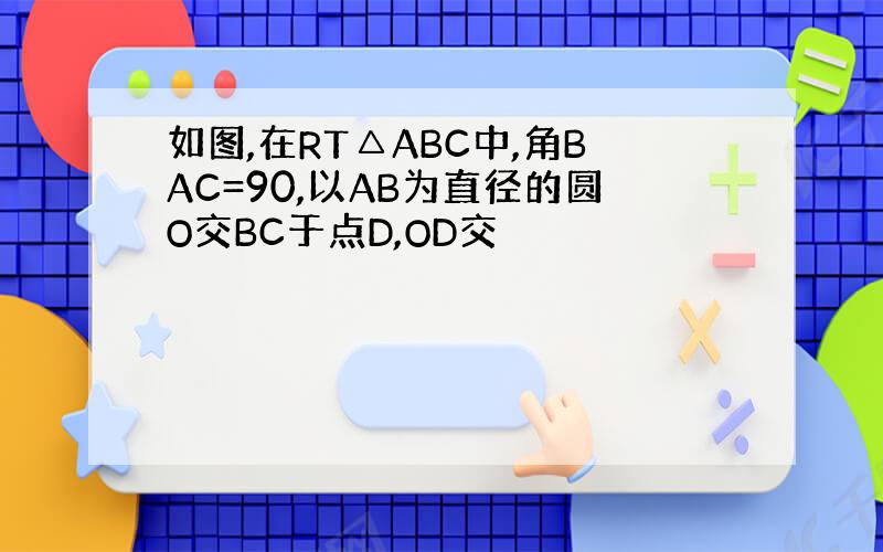 如图,在RT△ABC中,角BAC=90,以AB为直径的圆O交BC于点D,OD交