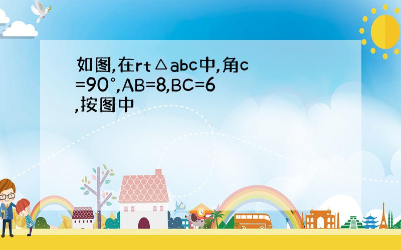 如图,在rt△abc中,角c=90°,AB=8,BC=6,按图中