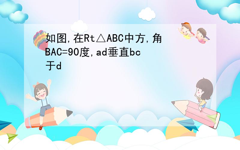 如图,在Rt△ABC中方,角BAC=90度,ad垂直bc于d