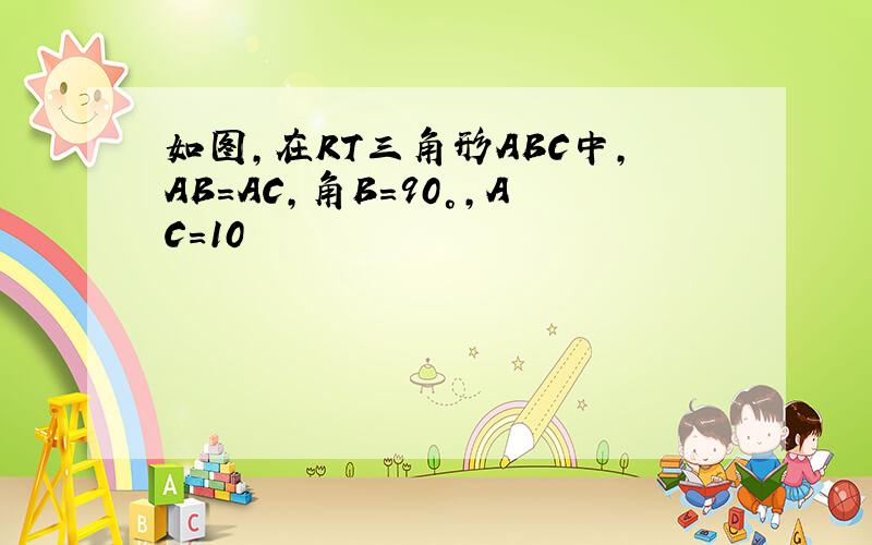 如图,在RT三角形ABC中,AB=AC,角B=90°,AC=10