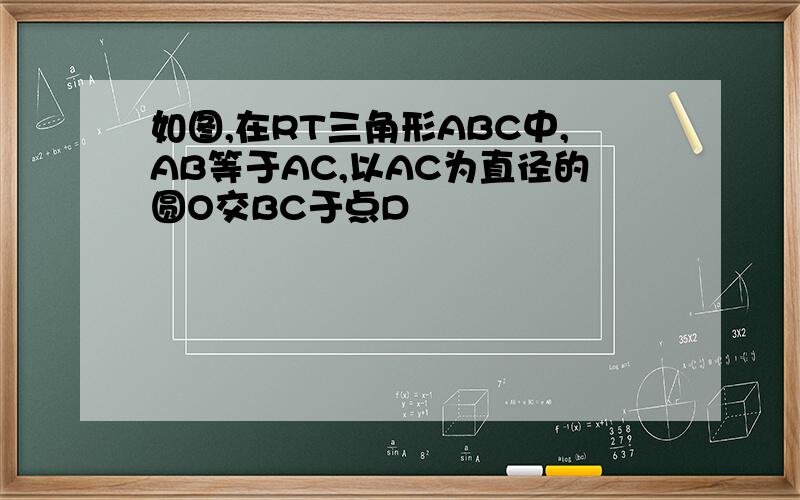 如图,在RT三角形ABC中,AB等于AC,以AC为直径的圆O交BC于点D