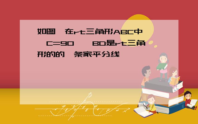 如图,在rt三角形ABC中,∠C=90°,BD是rt三角形的的一条家平分线