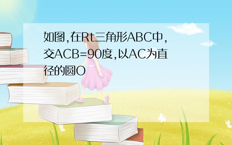 如图,在Rt三角形ABC中,交ACB=90度,以AC为直径的圆O