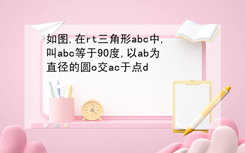 如图,在rt三角形abc中,叫abc等于90度,以ab为直径的圆o交ac于点d