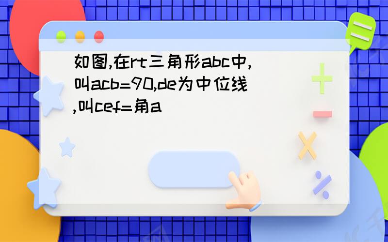 如图,在rt三角形abc中,叫acb=90,de为中位线,叫cef=角a