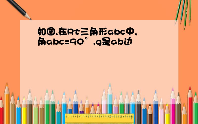 如图,在Rt三角形abc中,角abc=90°,g是ab边