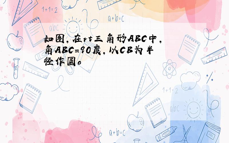 如图,在rt三角形ABC中,角ABC=90度,以CB为半径作圆o