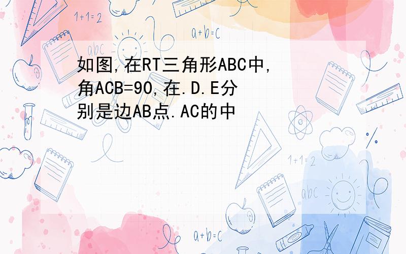 如图,在RT三角形ABC中,角ACB=90,在.D.E分别是边AB点.AC的中