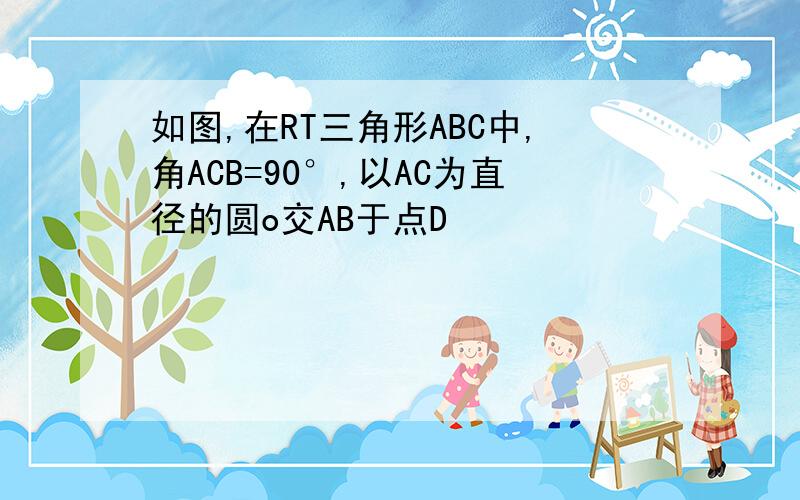 如图,在RT三角形ABC中,角ACB=90°,以AC为直径的圆o交AB于点D