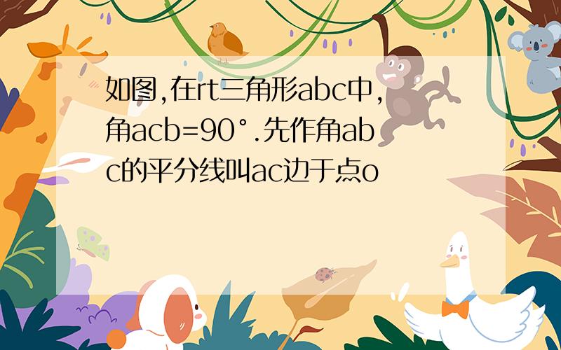 如图,在rt三角形abc中,角acb=90°.先作角abc的平分线叫ac边于点o