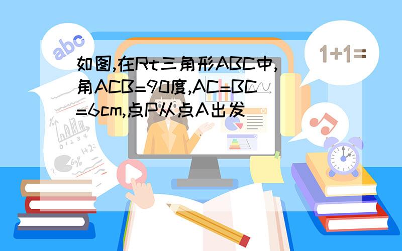 如图,在Rt三角形ABC中,角ACB=90度,AC=BC=6cm,点P从点A出发