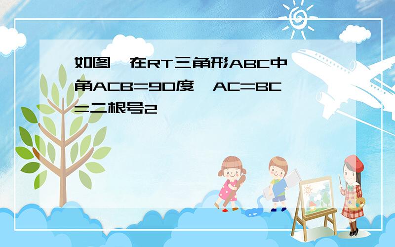 如图,在RT三角形ABC中,角ACB=90度,AC=BC=二根号2