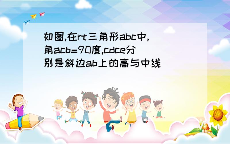 如图,在rt三角形abc中,角acb=90度,cdce分别是斜边ab上的高与中线