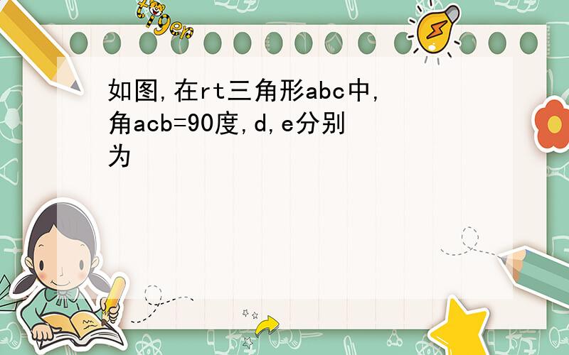 如图,在rt三角形abc中,角acb=90度,d,e分别为