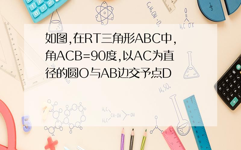 如图,在RT三角形ABC中,角ACB=90度,以AC为直径的圆O与AB边交予点D