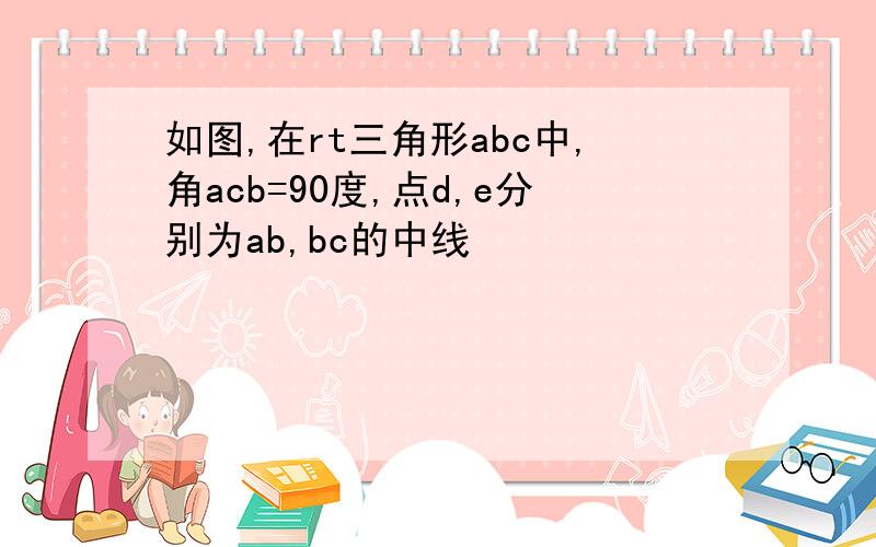 如图,在rt三角形abc中,角acb=90度,点d,e分别为ab,bc的中线