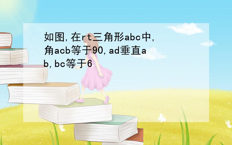 如图,在rt三角形abc中,角acb等于90,ad垂直ab,bc等于6