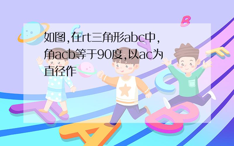 如图,在rt三角形abc中,角acb等于90度,以ac为直径作