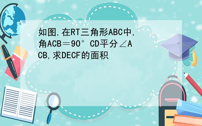 如图,在RT三角形ABC中,角ACB＝90°CD平分∠ACB,求DECF的面积