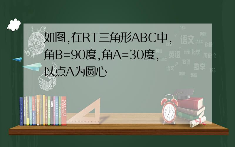 如图,在RT三角形ABC中,角B=90度,角A=30度,以点A为圆心