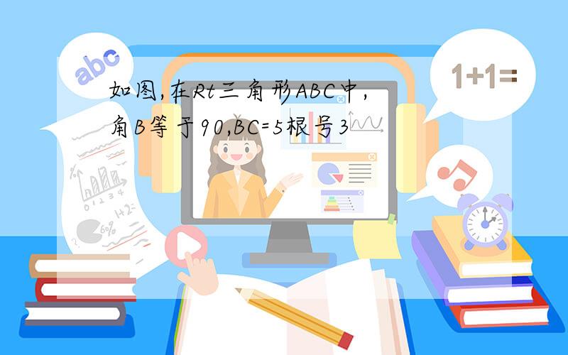 如图,在Rt三角形ABC中,角B等于90,BC=5根号3