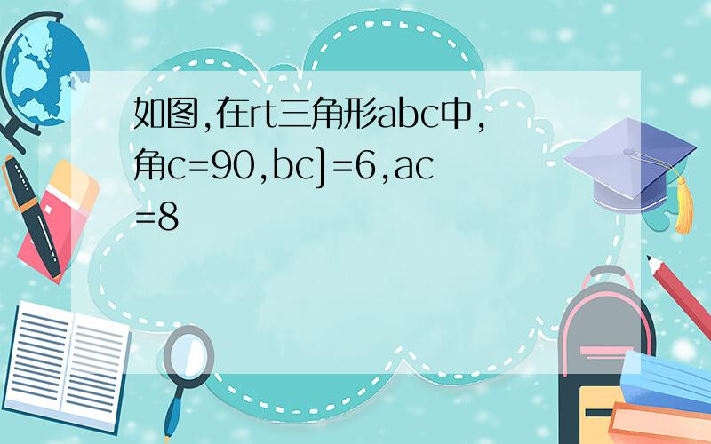 如图,在rt三角形abc中,角c=90,bc]=6,ac=8