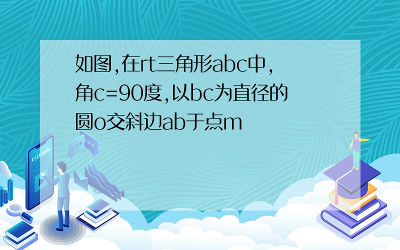 如图,在rt三角形abc中,角c=90度,以bc为直径的圆o交斜边ab于点m