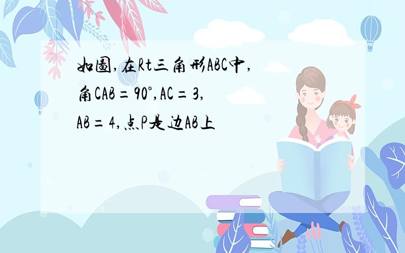 如图,在Rt三角形ABC中,角CAB=90°,AC=3,AB=4,点P是边AB上